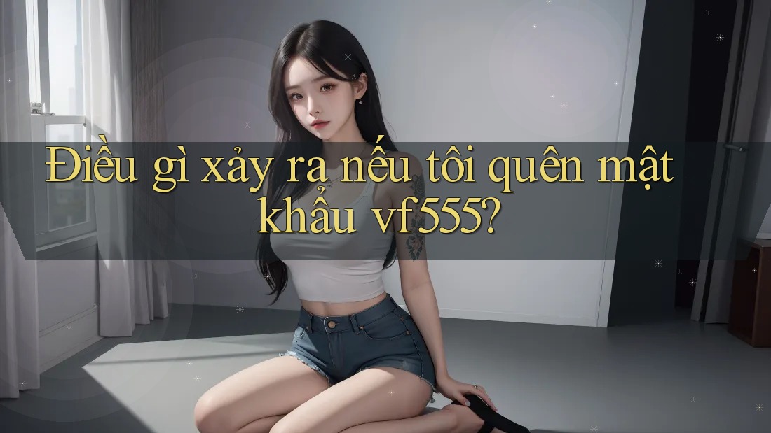 Điều gì xảy ra nếu tôi quên mật khẩu vf555?