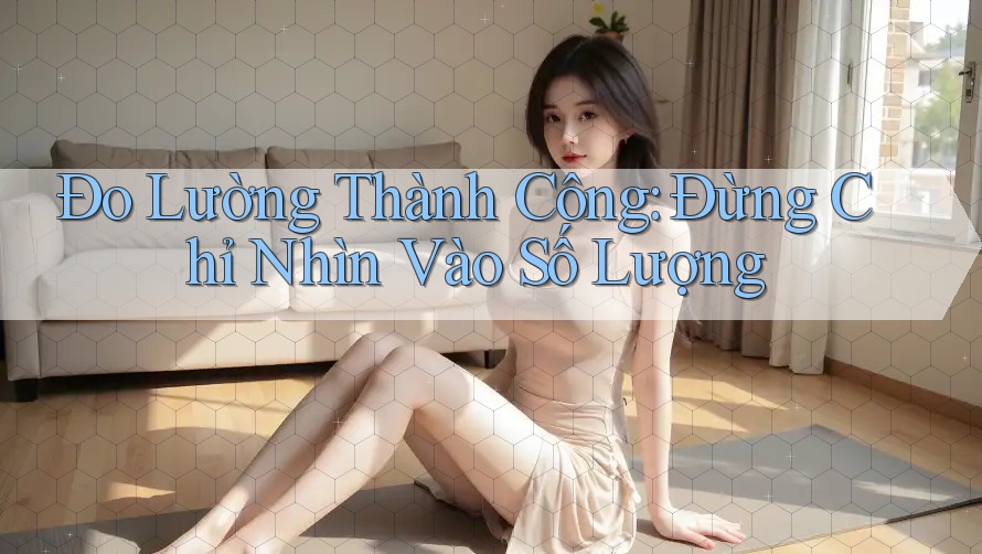Đo Lường Thành Công: Đừng Chỉ Nhìn Vào Số Lượng Đo Lường Thành Công: Đừng Chỉ Nhìn Vào Số Lượng
