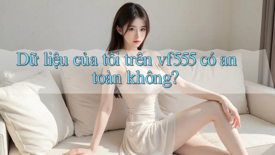 Dữ liệu của tôi trên vf555 có an toàn không? Dữ liệu của tôi trên vf555 có an toàn không?