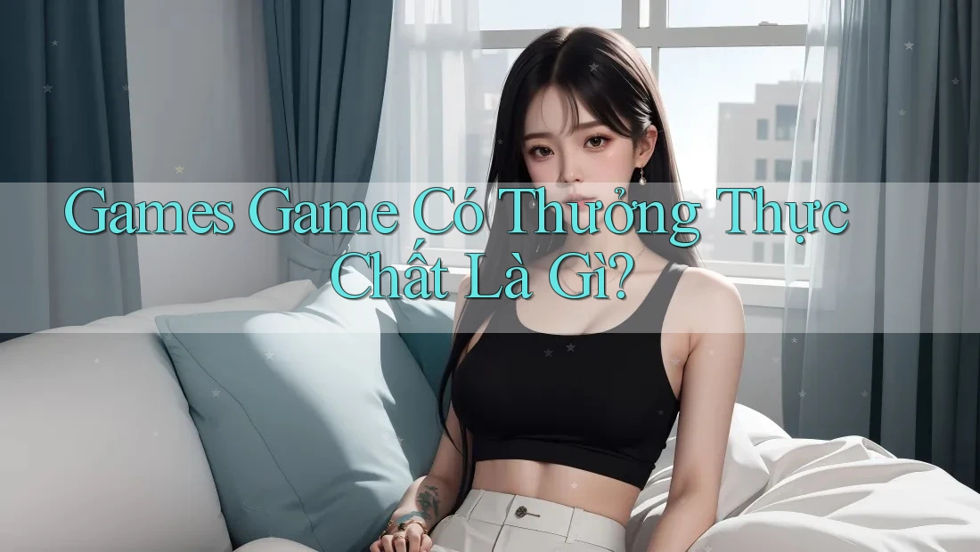 Games Game Có Thưởng Thực Chất Là Gì?