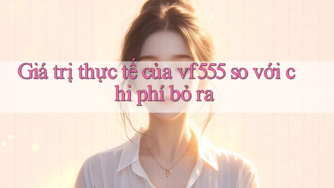 Giá trị thực tế của vf555 so với chi phí bỏ ra
