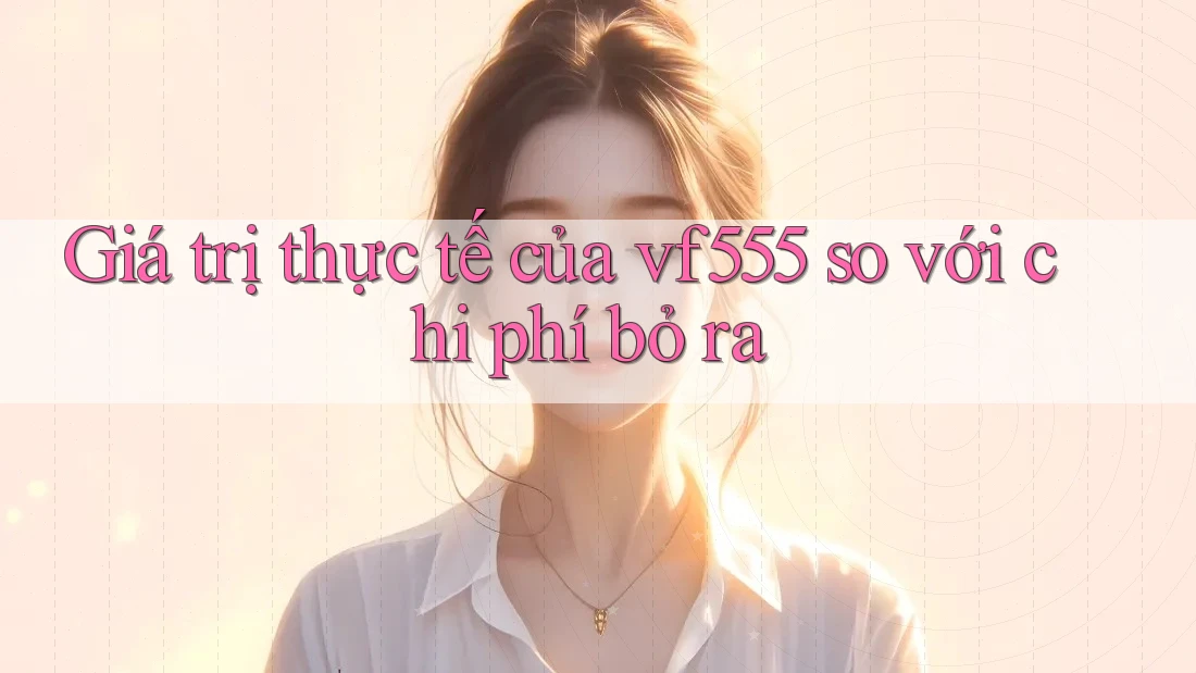Giá trị thực tế của vf555 so với chi phí bỏ ra