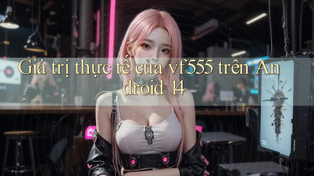 Giá trị thực tế của vf555 trên Android 14