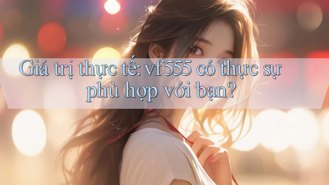 Giá trị thực tế: vf555 có thực sự phù hợp với bạn? Giá trị thực tế: vf555 có thực sự phù hợp với bạn?