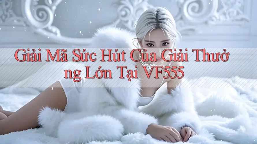 Giải Mã Sức Hút Của Giải Thưởng Lớn Tại VF555 Giải Mã Sức Hút Của Giải Thưởng Lớn Tại VF555