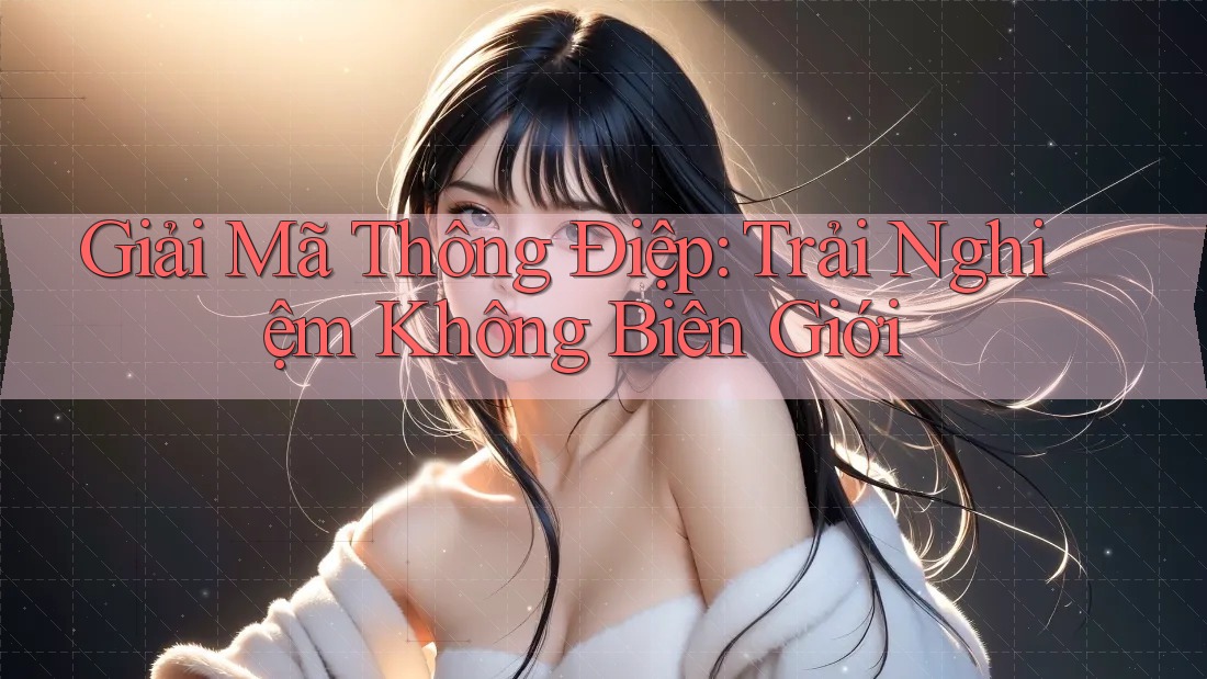 Giải Mã Thông Điệp: Trải Nghiệm Không Biên Giới Giải Mã Thông Điệp: Trải Nghiệm Không Biên Giới