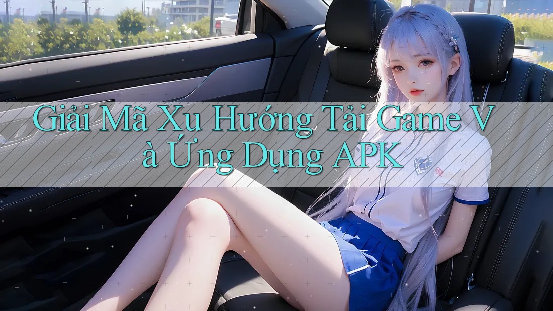 Giải Mã Xu Hướng Tải Game Và Ứng Dụng APK Giải Mã Xu Hướng Tải Game Và Ứng Dụng APK