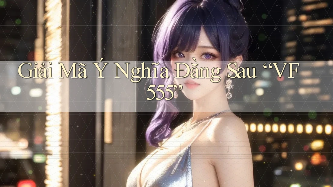 Giải Mã Ý Nghĩa Đằng Sau “VF555” Giải Mã Ý Nghĩa Đằng Sau “VF555”