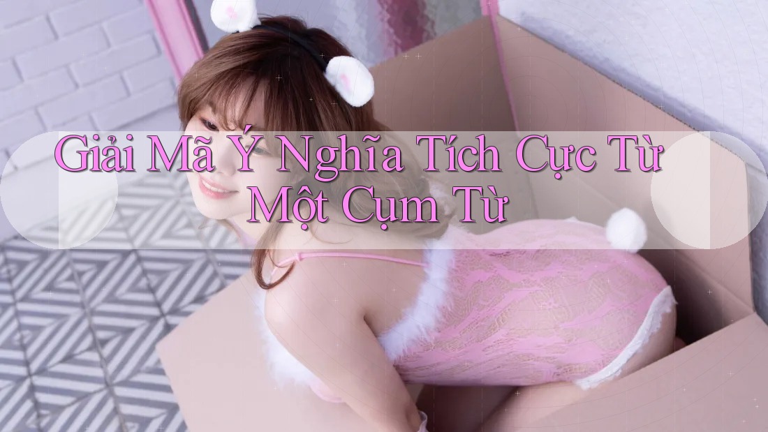 Giải Mã Ý Nghĩa Tích Cực Từ Một Cụm Từ Giải Mã Ý Nghĩa Tích Cực Từ Một Cụm Từ