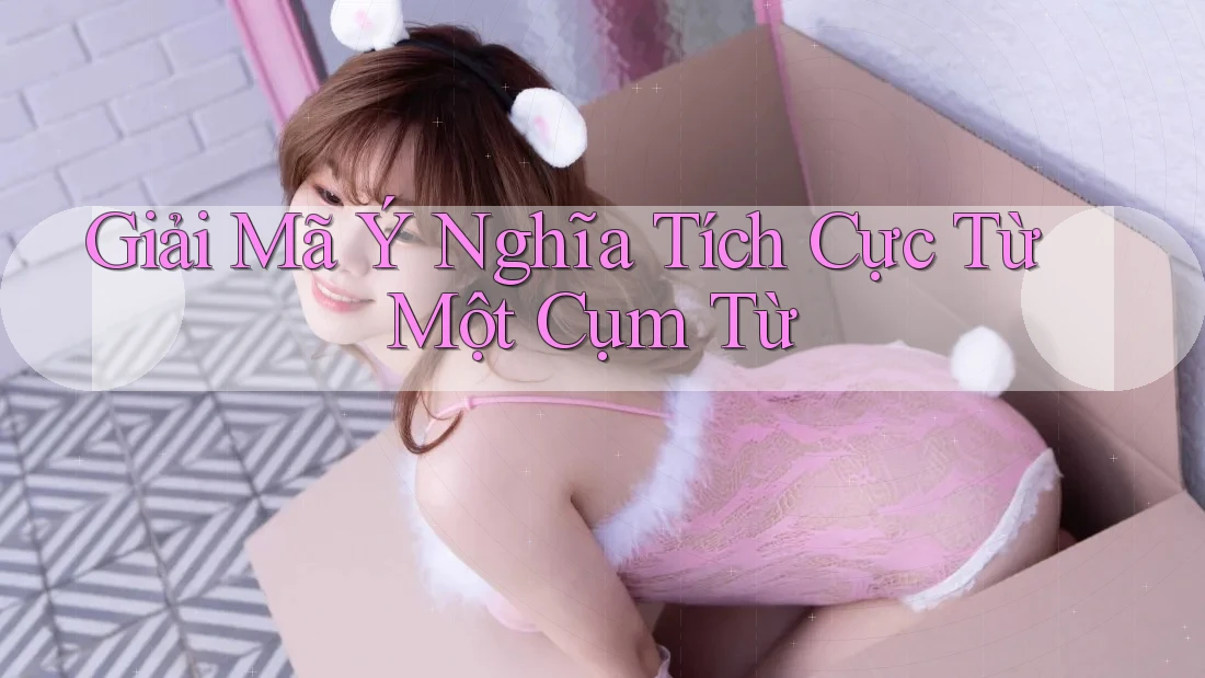 Giải Mã Ý Nghĩa Tích Cực Từ Một Cụm Từ Giải Mã Ý Nghĩa Tích Cực Từ Một Cụm Từ