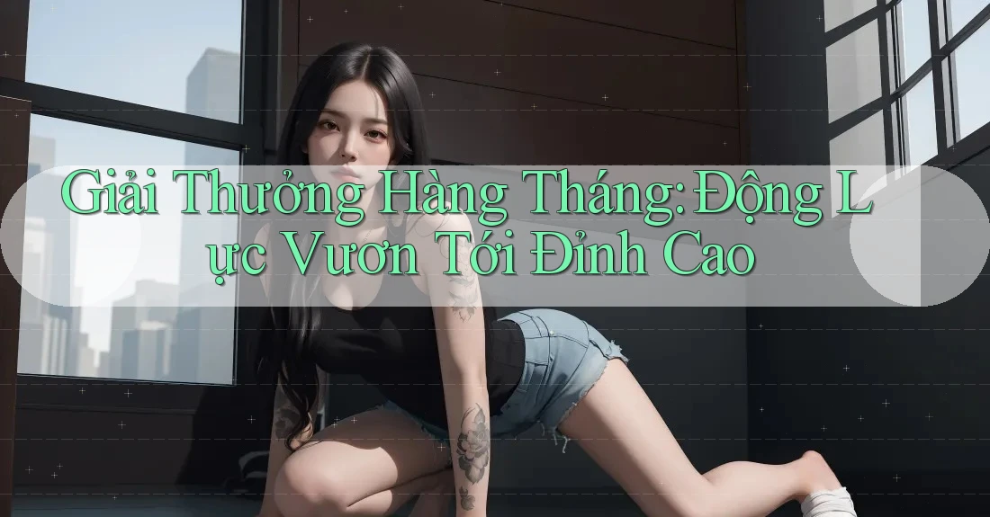 Giải Thưởng Hàng Tháng: Động Lực Vươn Tới Đỉnh Cao Giải Thưởng Hàng Tháng: Động Lực Vươn Tới Đỉnh Cao