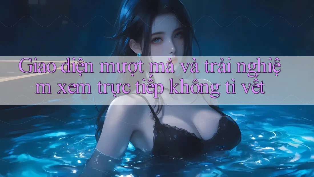 Giao diện mượt mà và trải nghiệm xem trực tiếp không tì vết