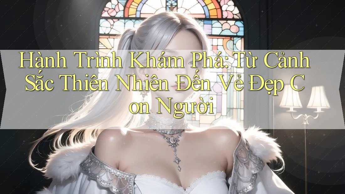 Hành Trình Khám Phá: Từ Cảnh Sắc Thiên Nhiên Đến Vẻ Đẹp Con Người Hành Trình Khám Phá: Từ Cảnh Sắc Thiên Nhiên Đến Vẻ Đẹp Con Người
