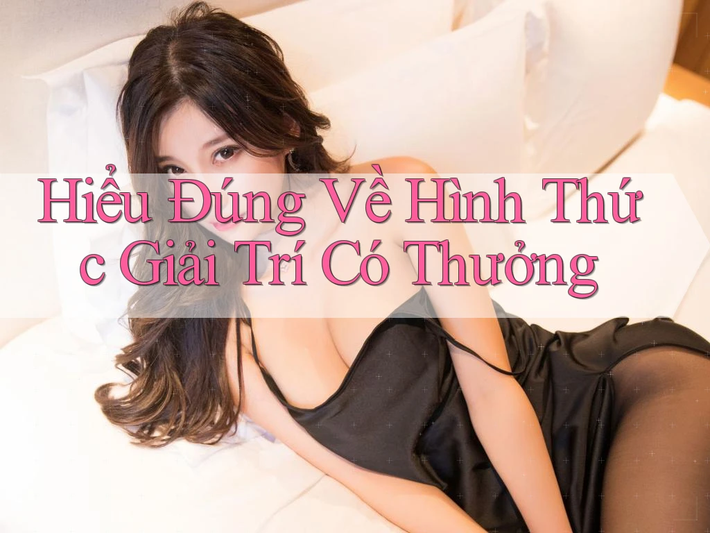 Hiểu Đúng Về Hình Thức Giải Trí Có Thưởng Hiểu Đúng Về Hình Thức Giải Trí Có Thưởng