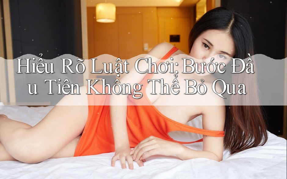 Hiểu rõ “luật chơi”: Bước đầu tiên không thể bỏ qua