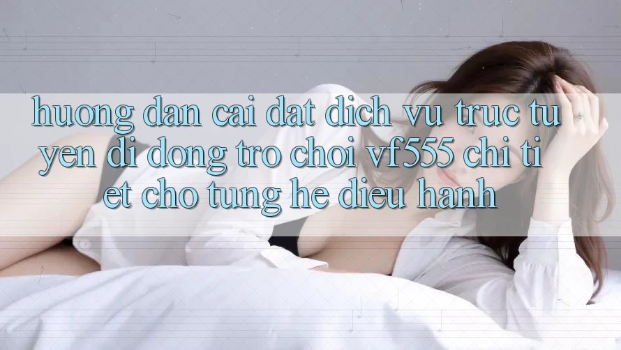 Hướng Dẫn Cài đặt Dịch vụ trực tuyến di động Trò chơi VF555 Chi Tiết Cho Từng Hệ Điều Hành Hướng Dẫn Cài đặt Dịch vụ trực tuyến di động Trò chơi VF555 Chi Tiết Cho Từng Hệ Điều Hành