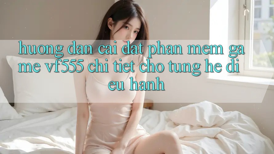 Hướng Dẫn Cài đặt Phần mềm Game VF555 Chi Tiết Cho Từng Hệ Điều Hành