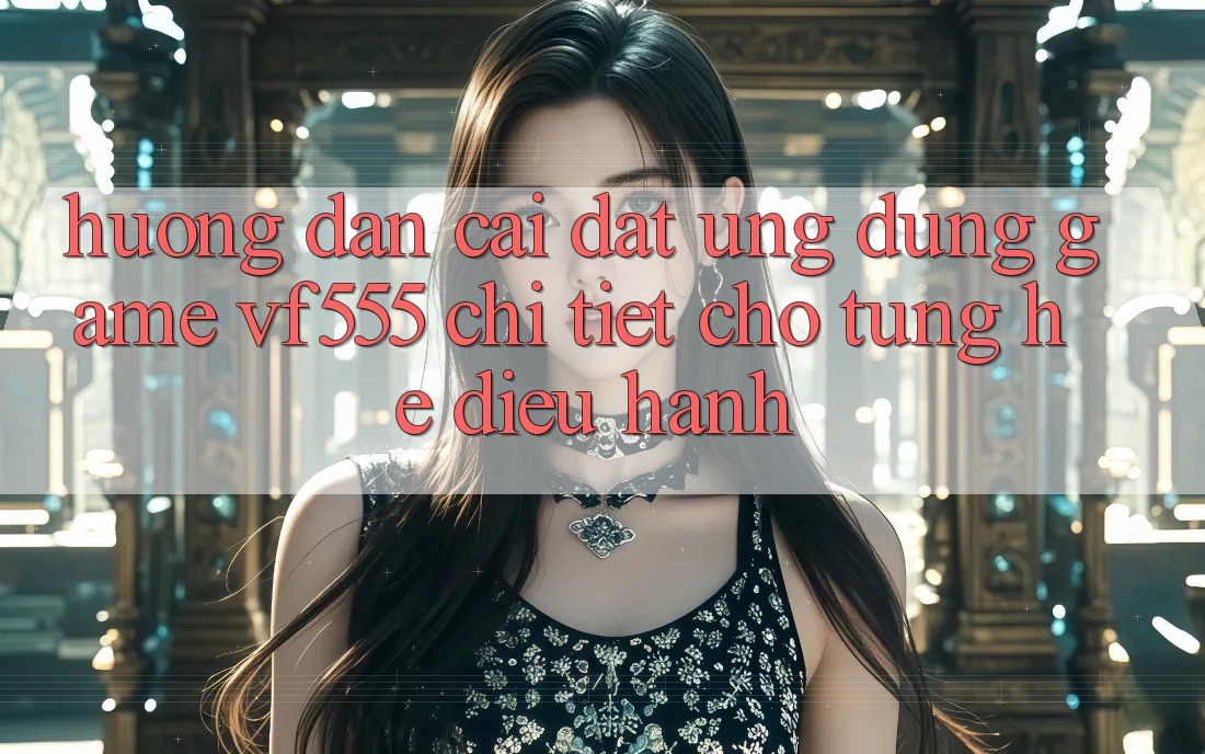 Hướng Dẫn Cài đặt Ứng dụng Game VF555 Chi Tiết Cho Từng Hệ Điều Hành Hướng Dẫn Cài đặt Ứng dụng Game VF555 Chi Tiết Cho Từng Hệ Điều Hành