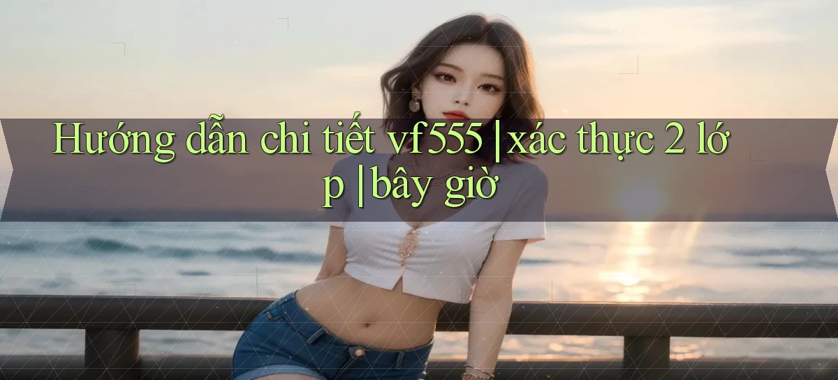 Hướng dẫn chi tiết vf555 xác thực 2 lớp bây giờ