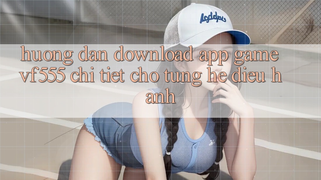 Hướng Dẫn Download App Game VF555 Chi Tiết Cho Từng Hệ Điều Hành Hướng Dẫn Download App Game VF555 Chi Tiết Cho Từng Hệ Điều Hành