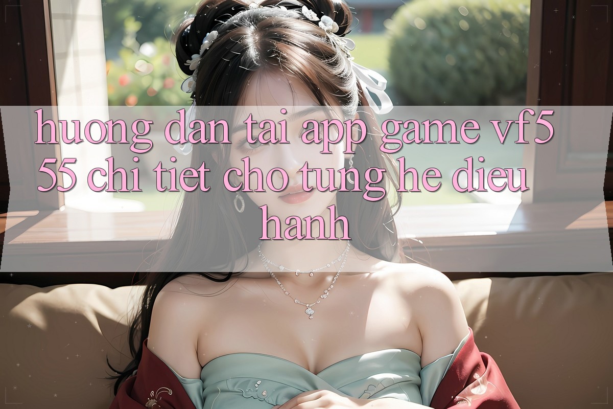 Hướng Dẫn Tải App Game VF555 Chi Tiết Cho Từng Hệ Điều Hành Hướng Dẫn Tải App Game VF555 Chi Tiết Cho Từng Hệ Điều Hành