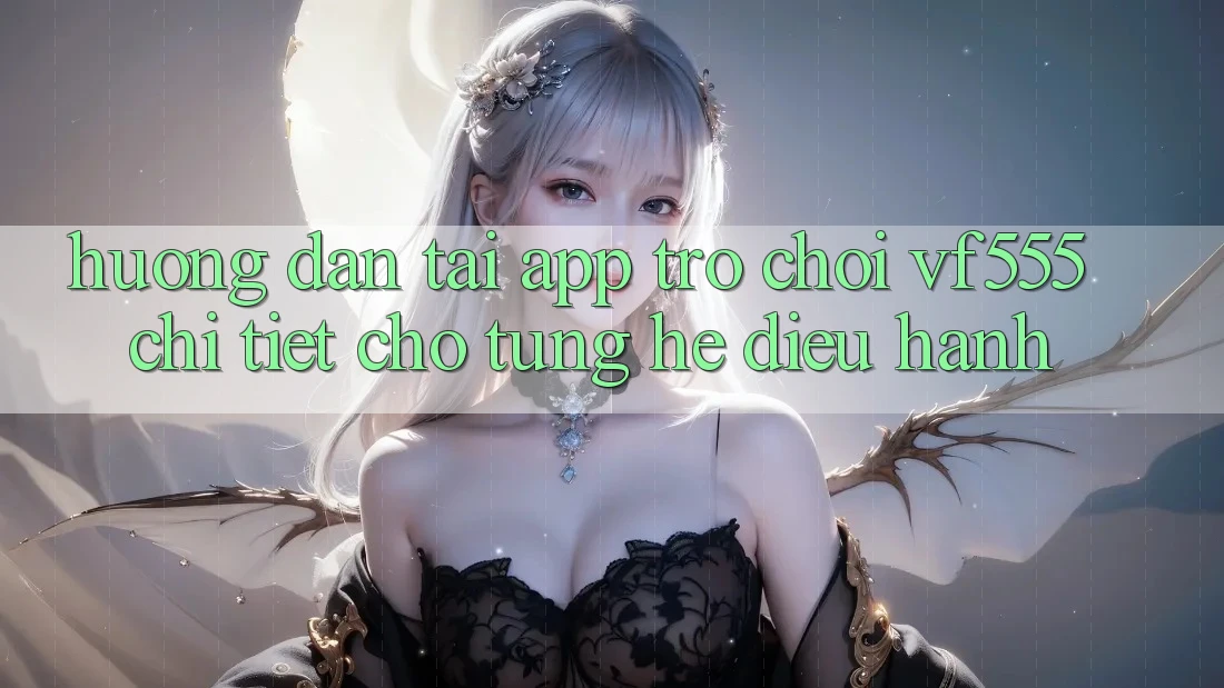 Hướng dẫn Tải App Trò chơi VF555 Chi Tiết Cho Từng Hệ Điều Hành