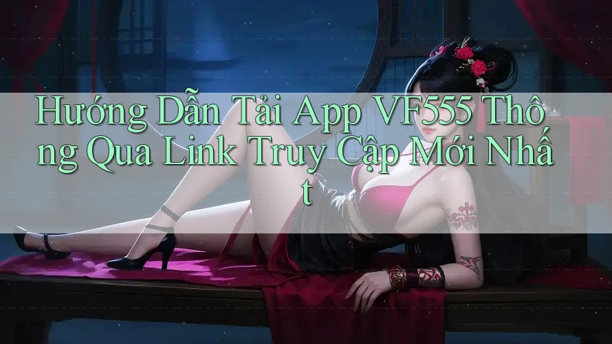 Hướng Dẫn Tải App VF555 Thông Qua Link Truy Cập Mới Nhất