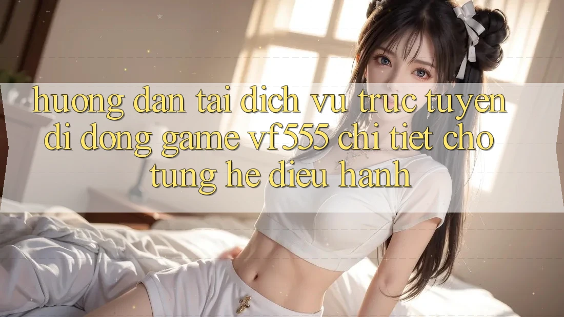 Hướng Dẫn Tải Dịch vụ trực tuyến di động Game VF555 Chi Tiết Cho Từng Hệ Điều Hành Hướng Dẫn Tải Dịch vụ trực tuyến di động Game VF555 Chi Tiết Cho Từng Hệ Điều Hành
