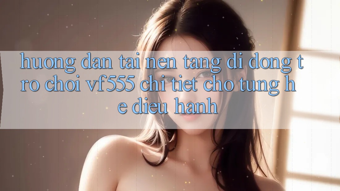 Hướng Dẫn Tải Nền tảng di động Trò chơi VF555 Chi Tiết Cho Từng Hệ Điều Hành Hướng Dẫn Tải Nền tảng di động Trò chơi VF555 Chi Tiết Cho Từng Hệ Điều Hành