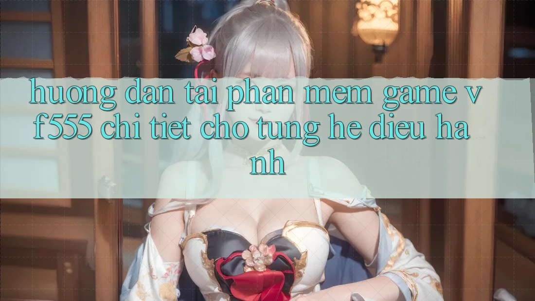 Hướng Dẫn Tải Phần mềm Game VF555 Chi Tiết Cho Từng Hệ Điều Hành