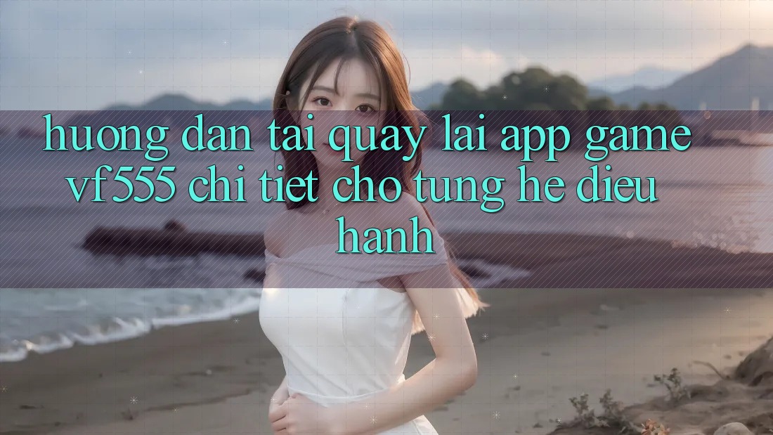 Hướng Dẫn Tải quay lại App Game VF555 Chi Tiết Cho Từng Hệ Điều Hành Hướng Dẫn Tải quay lại App Game VF555 Chi Tiết Cho Từng Hệ Điều Hành