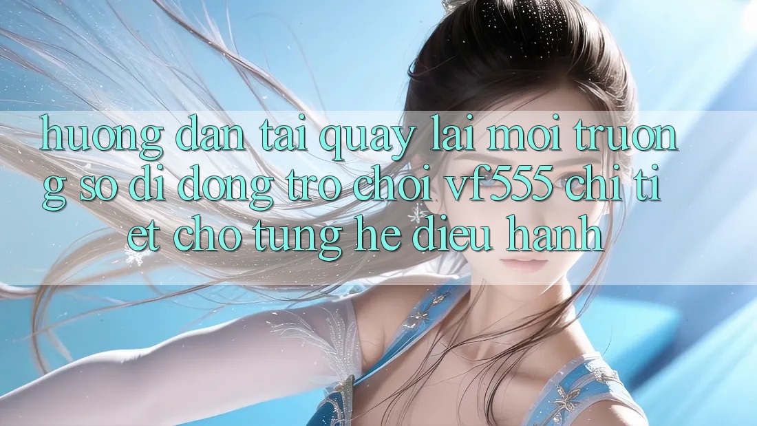 Hướng Dẫn Tải quay lại Môi trường số di động Trò chơi VF555 Chi Tiết Cho Từng Hệ Điều Hành Hướng Dẫn Tải quay lại Môi trường số di động Trò chơi VF555 Chi Tiết Cho Từng Hệ Điều Hành