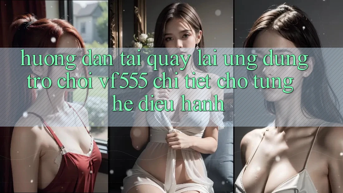 Hướng Dẫn Tải quay lại Ứng dụng Trò chơi VF555 Chi Tiết Cho Từng Hệ Điều Hành