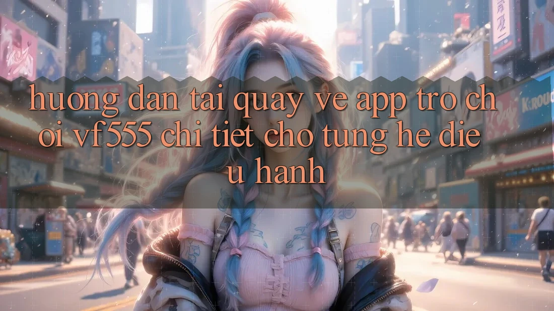 Hướng Dẫn Tải quay về App Trò chơi VF555 Chi Tiết Cho Từng Hệ Điều Hành Hướng Dẫn Tải quay về App Trò chơi VF555 Chi Tiết Cho Từng Hệ Điều Hành