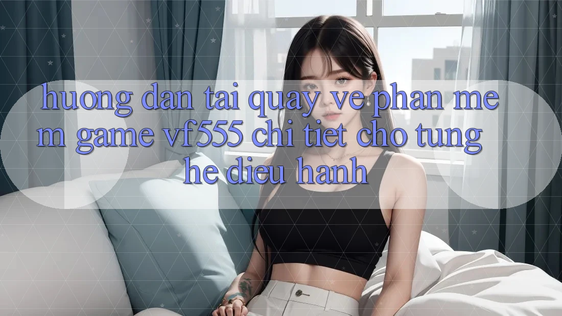 Hướng Dẫn Tải quay về Phần mềm Game VF555 Chi Tiết Cho Từng Hệ Điều Hành