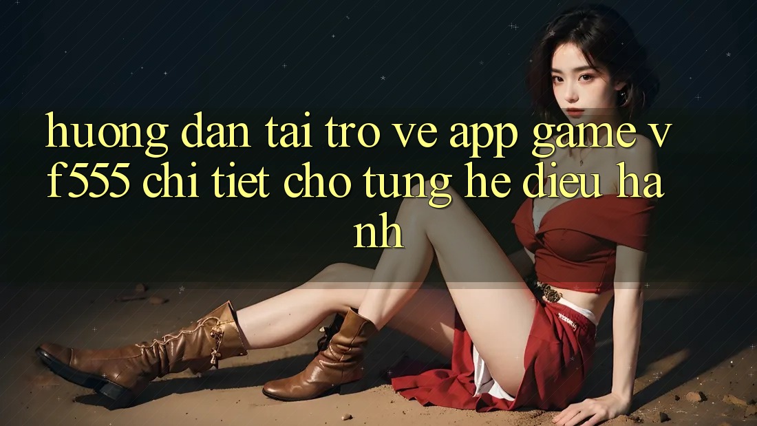 Hướng Dẫn Tải trở về App Game VF555 Chi Tiết Cho Từng Hệ Điều Hành Hướng Dẫn Tải trở về App Game VF555 Chi Tiết Cho Từng Hệ Điều Hành