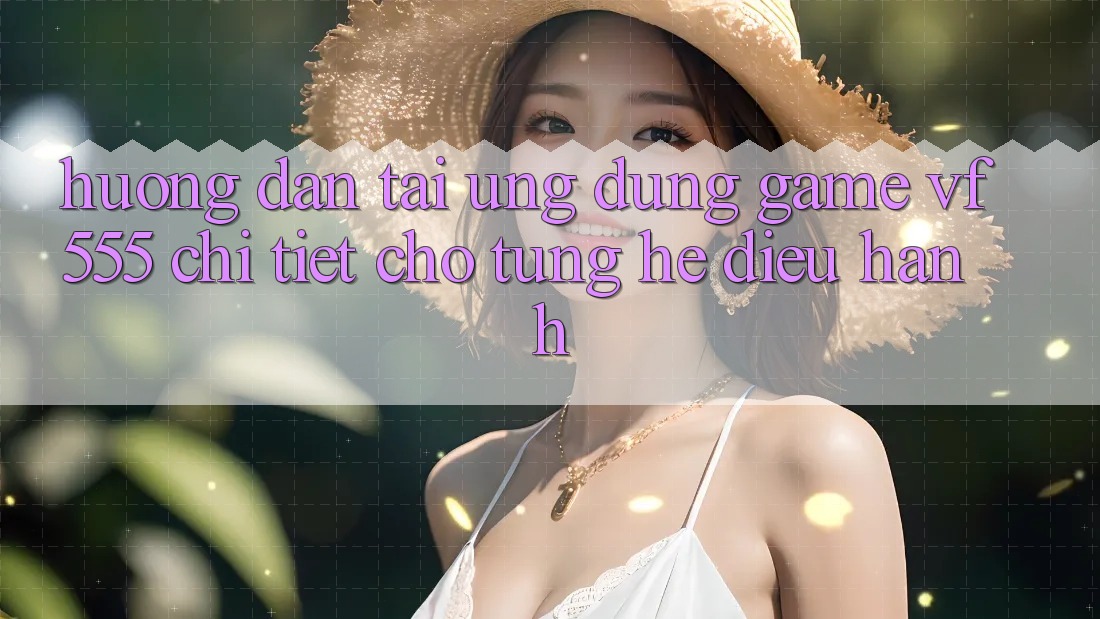 Hướng Dẫn Tải Ứng dụng Game VF555 Chi Tiết Cho Từng Hệ Điều Hành