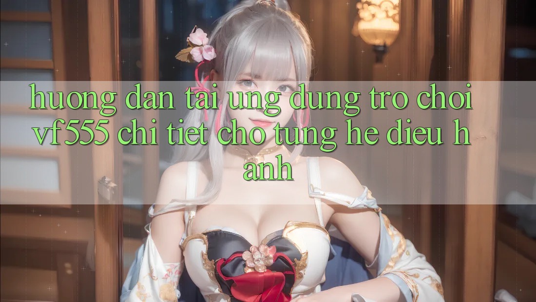 Hướng dẫn Tải Ứng dụng Trò chơi VF555 Chi Tiết Cho Từng Hệ Điều Hành Hướng dẫn Tải Ứng dụng Trò chơi VF555 Chi Tiết Cho Từng Hệ Điều Hành