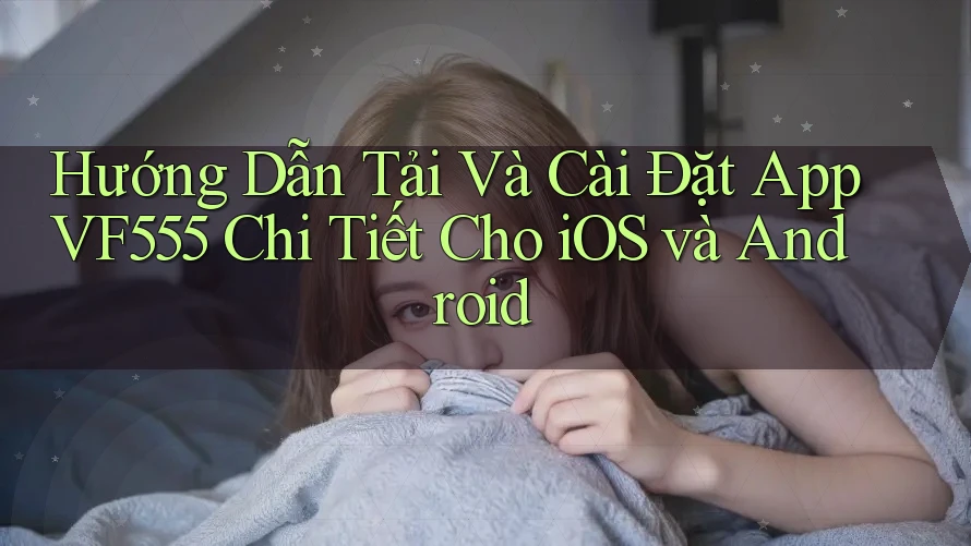 Hướng Dẫn Tải Và Cài Đặt App VF555 Chi Tiết Cho iOS và Android Hướng Dẫn Tải Và Cài Đặt App VF555 Chi Tiết Cho iOS và Android