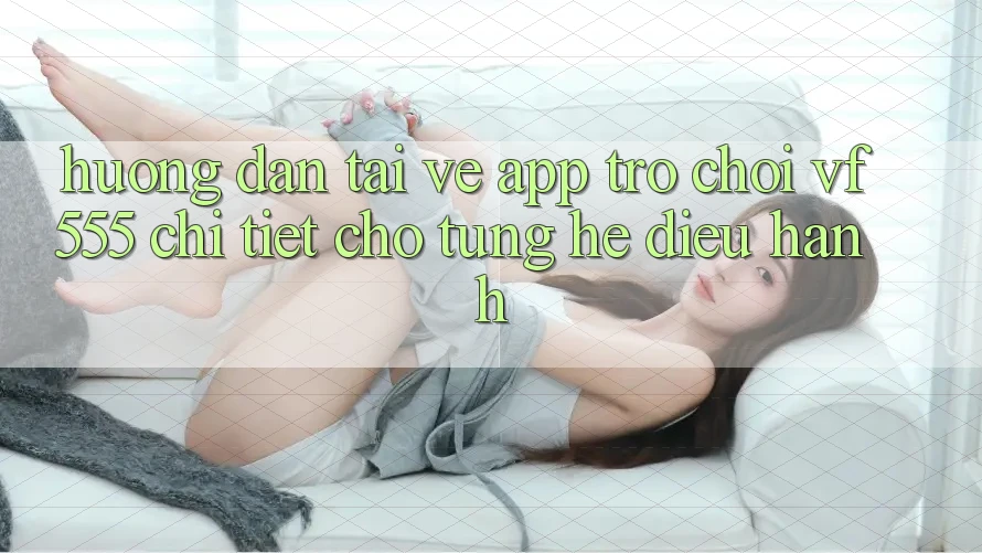 Hướng Dẫn Tải về App Trò chơi VF555 Chi Tiết Cho Từng Hệ Điều Hành Hướng Dẫn Tải về App Trò chơi VF555 Chi Tiết Cho Từng Hệ Điều Hành