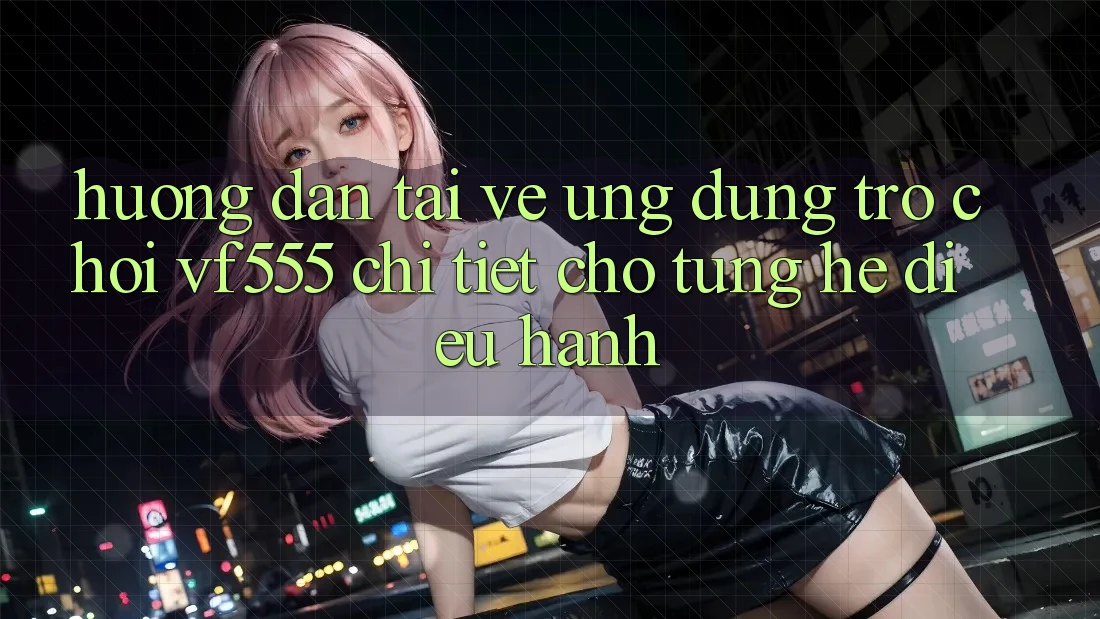 Hướng Dẫn Tải về Ứng dụng Trò chơi VF555 Chi Tiết Cho Từng Hệ Điều Hành Hướng Dẫn Tải về Ứng dụng Trò chơi VF555 Chi Tiết Cho Từng Hệ Điều Hành