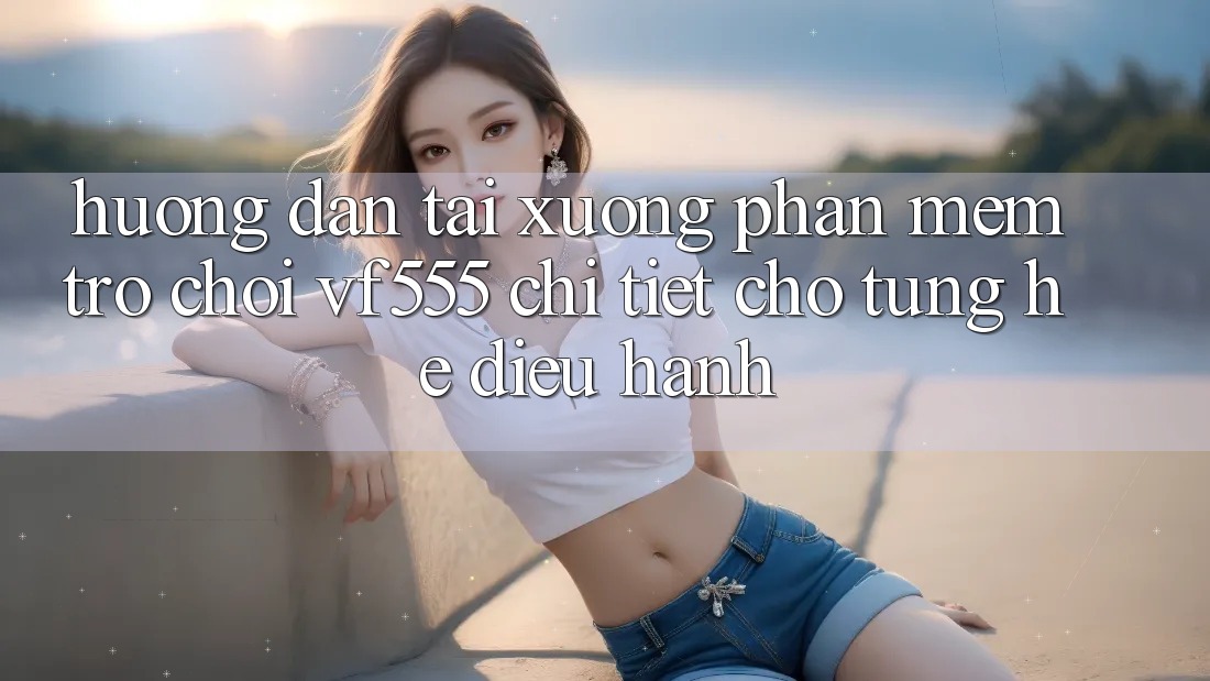 Hướng dẫn Tải xuống Phần mềm Trò chơi VF555 Chi Tiết Cho Từng Hệ Điều Hành Hướng dẫn Tải xuống Phần mềm Trò chơi VF555 Chi Tiết Cho Từng Hệ Điều Hành