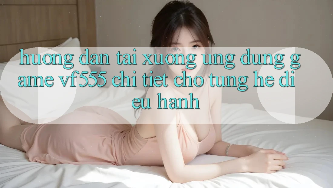 Hướng Dẫn Tải xuống Ứng dụng Game VF555 Chi Tiết Cho Từng Hệ Điều Hành Hướng Dẫn Tải xuống Ứng dụng Game VF555 Chi Tiết Cho Từng Hệ Điều Hành
