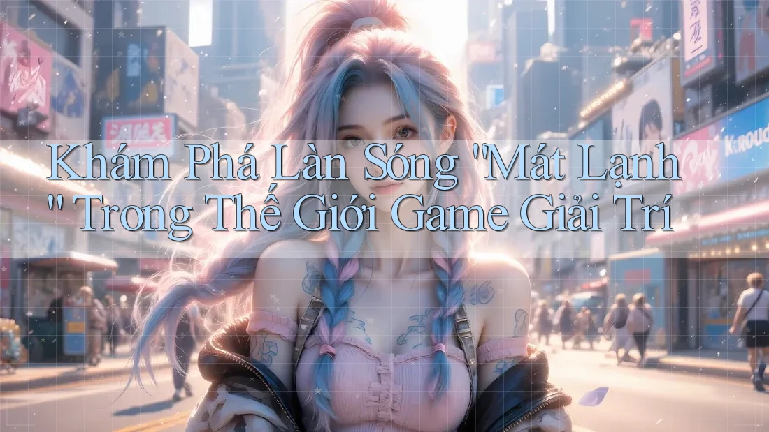 Khám Phá Làn Sóng “Mát Lạnh” Trong Thế Giới Game Giải Trí