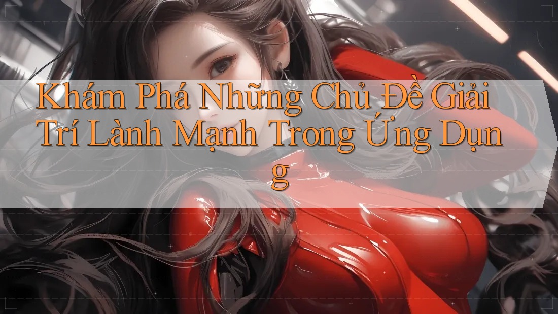 Khám Phá Những Chủ Đề Giải Trí Lành Mạnh Trong Ứng Dụng Khám Phá Những Chủ Đề Giải Trí Lành Mạnh Trong Ứng Dụng