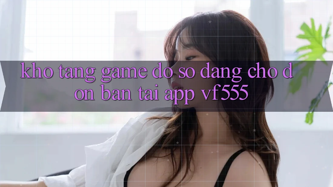 Kho Tàng Game Đồ sộ Đang Chờ Đón Bạn Tại App VF555