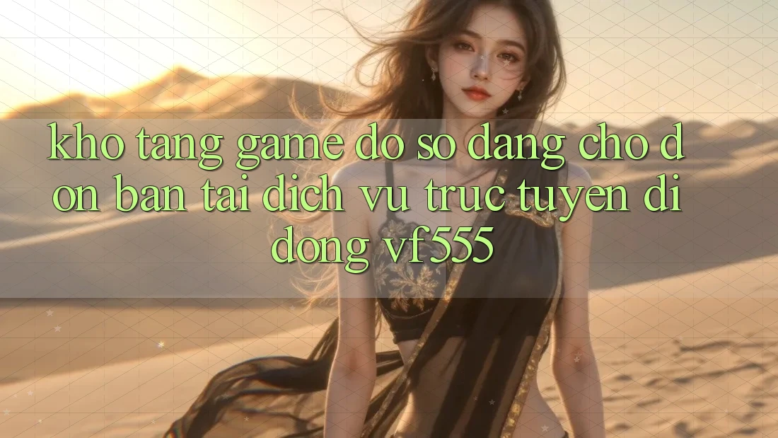 Kho Tàng Game Đồ sộ Đang Chờ Đón Bạn Tại Dịch vụ trực tuyến di động VF555 Kho Tàng Game Đồ sộ Đang Chờ Đón Bạn Tại Dịch vụ trực tuyến di động VF555