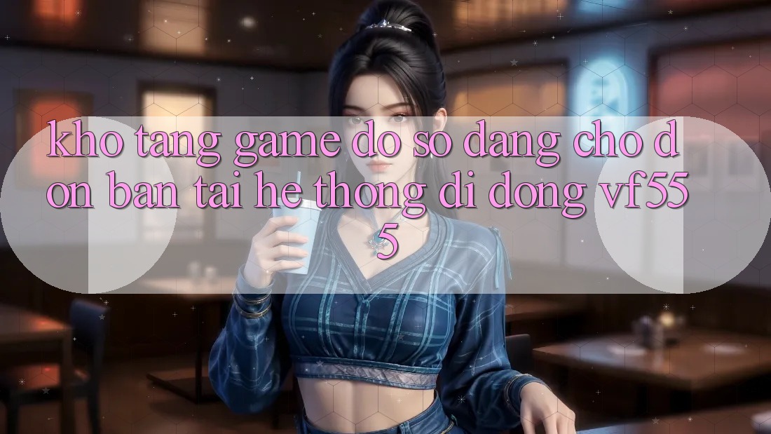 Kho Tàng Game Đồ Sộ Đang Chờ Đón Bạn Tại Hệ thống di động VF555