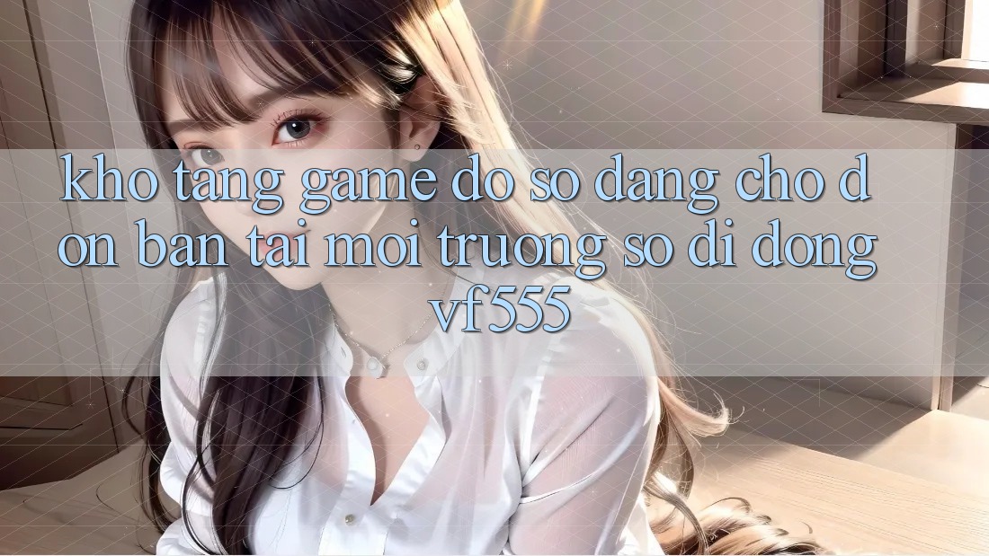 Kho Tàng Game Đồ sộ Đang Chờ Đón Bạn Tại Môi trường số di động VF555 Kho Tàng Game Đồ sộ Đang Chờ Đón Bạn Tại Môi trường số di động VF555