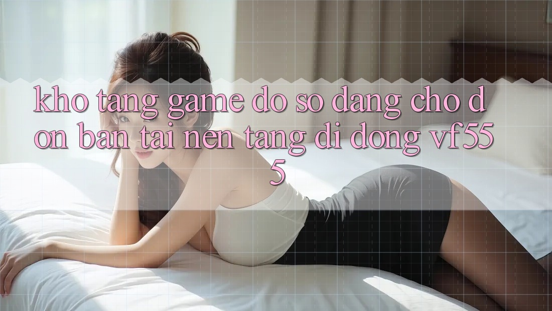 Kho Tàng Game Đồ Sộ Đang Chờ Đón Bạn Tại Nền tảng di động VF555 Kho Tàng Game Đồ Sộ Đang Chờ Đón Bạn Tại Nền tảng di động VF555